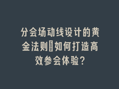 分会场动线设计的黄金法则_如何打造高效参会体验？