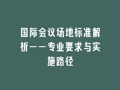 国际会议场地标准解析——专业要求与实施路径