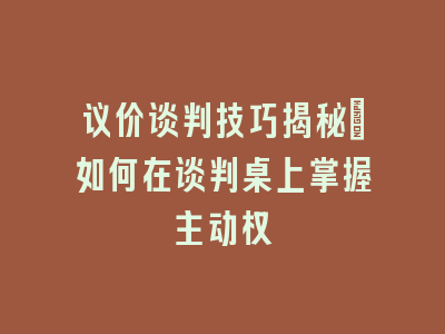 议价谈判技巧揭秘：如何在谈判桌上掌握主动权