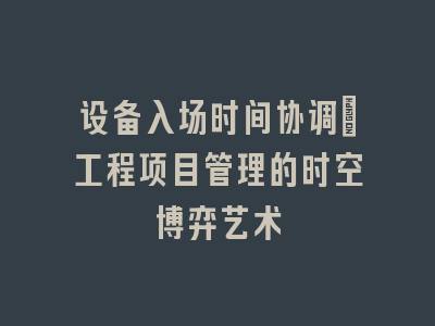 设备入场时间协调：工程项目管理的时空博弈艺术
