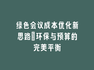 绿色会议成本优化新思路：环保与预算的完美平衡