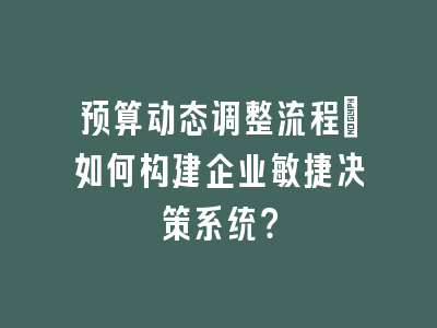 预算动态调整流程：如何构建企业敏捷决策系统？