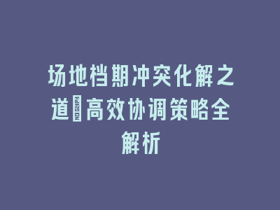 场地档期冲突化解之道：高效协调策略全解析