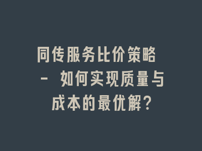 同传服务比价策略 - 如何实现质量与成本的最优解？