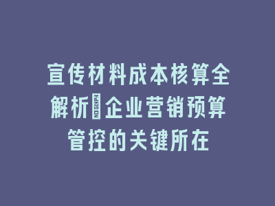 宣传材料成本核算全解析：企业营销预算管控的关键所在