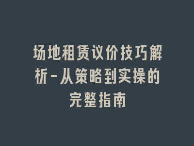 场地租赁议价技巧解析-从策略到实操的完整指南