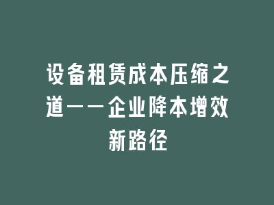 设备租赁成本压缩之道——企业降本增效新路径
