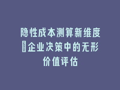 隐性成本测算新维度_企业决策中的无形价值评估