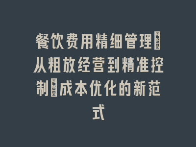 餐饮费用精细管理：从粗放经营到精准控制_成本优化的新范式