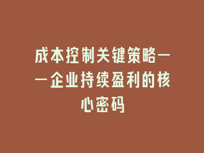 成本控制关键策略——企业持续盈利的核心密码