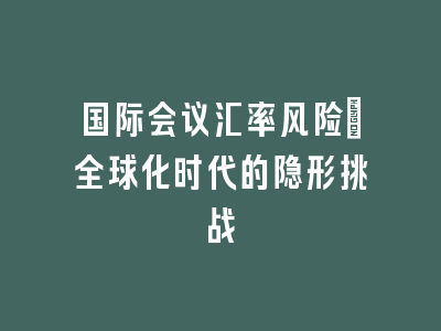 国际会议汇率风险：全球化时代的隐形挑战