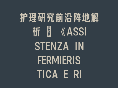 护理研究前沿阵地解析 | 《ASSISTENZA INFERMIERISTICA E RICERCA》投稿全攻略