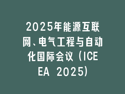 2025年能源互联网、电气工程与自动化国际会议（ICEEA 2025）