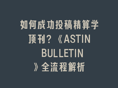 如何成功投稿精算学顶刊？《ASTIN BULLETIN》全流程解析