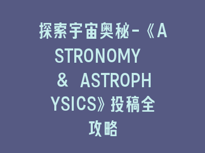 探索宇宙奥秘-《ASTRONOMY & ASTROPHYSICS》投稿全攻略