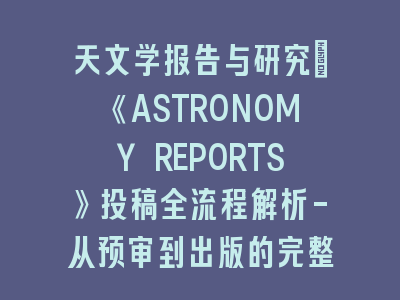 天文学报告与研究：《ASTRONOMY REPORTS》投稿全流程解析