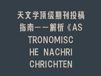 天文学顶级期刊投稿指南——解析《ASTRONOMISCHE NACHRICHRICHTEN》审查要点
