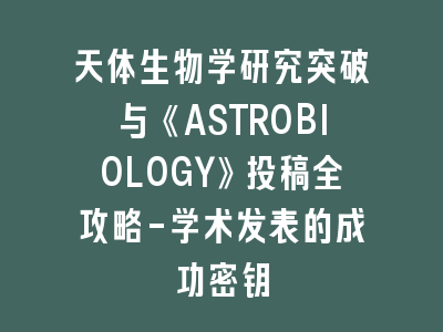 天体生物学研究突破与《ASTROBIOLOGY》投稿全攻略-学术发表的成功密钥