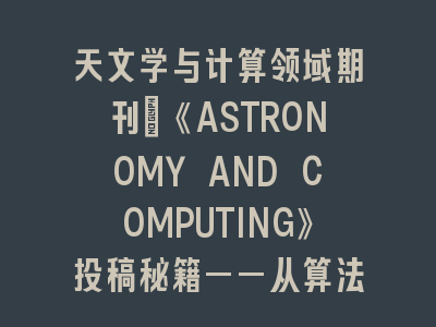 天文学与计算领域期刊：《ASTRONOMY AND COMPUTING》投稿秘籍