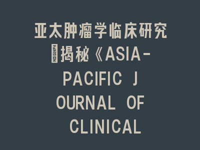 揭秘《ASIA-PACIFIC JOURNAL OF CLINICAL ONCOLOGY》投稿全流程