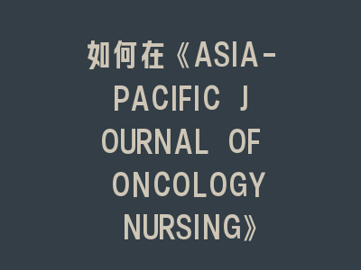 《ASIA-PACIFIC JOURNAL OF ONCOLOGY NURSING》成功发SCI