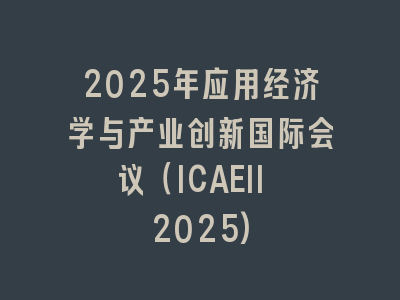 2025年应用经济学与产业创新国际会议（ICAEII 2025)