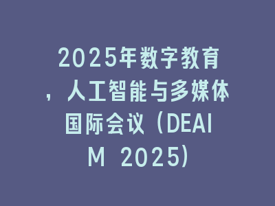 2025年数字教育，人工智能与多媒体国际会议（DEAIM 2025）