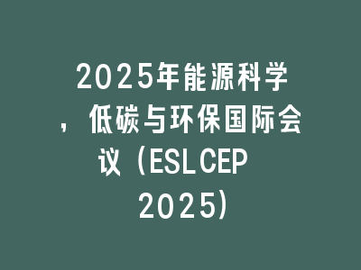 2025年能源科学，低碳与环保国际会议（ESLCEP 2025）
