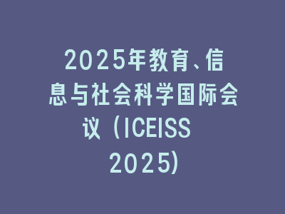 2025年教育、信息与社会科学国际会议（ICEISS 2025)