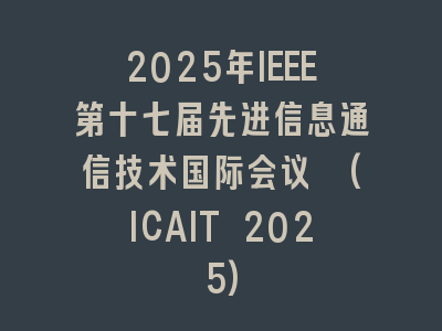 2025年IEEE第十七届先进信息通信技术国际会议 (ICAIT 2025)