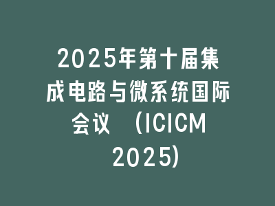 2025年第十届集成电路与微系统国际会议 (ICICM 2025)