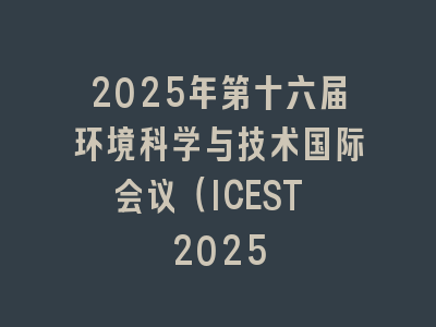 2025年第十六届环境科学与技术国际会议（ICEST 2025