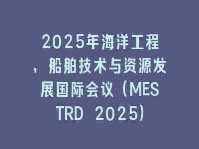 2025年海洋工程，船舶技术与资源发展国际会议（MESTRD 2025）