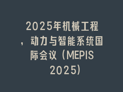 2025年机械工程，动力与智能系统国际会议（MEPIS 2025）