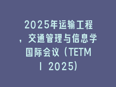 2025年运输工程，交通管理与信息学国际会议（TETMI 2025）