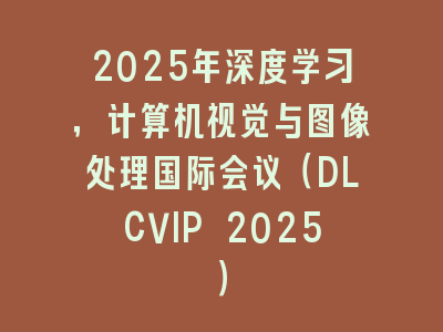 2025年深度学习，计算机视觉与图像处理国际会议（DLCVIP 2025）