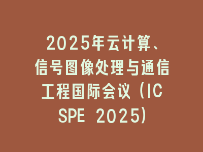 2025年云计算、信号图像处理与通信工程国际会议（ICSPE 2025）