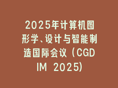 2025年计算机图形学、设计与智能制造国际会议（CGDIM 2025)