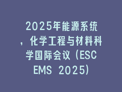 2025年能源系统，化学工程与材料科学国际会议（ESCEMS 2025）