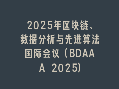 2025年区块链、数据分析与先进算法国际会议（BDAAA 2025)