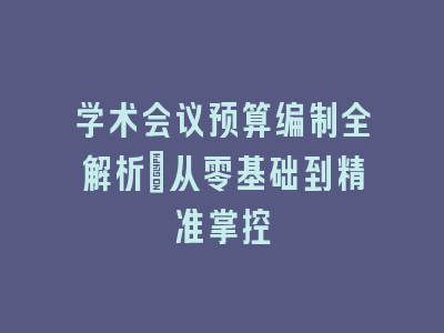 学术会议预算编制全解析：从零基础到精准掌控