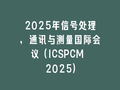 2025年信号处理，通讯与测量国际会议（ICSPCM 2025）