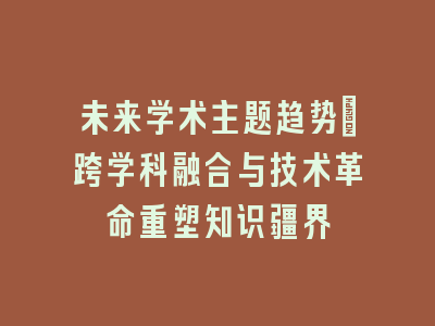 未来学术主题趋势：跨学科融合与技术革命重塑知识疆界