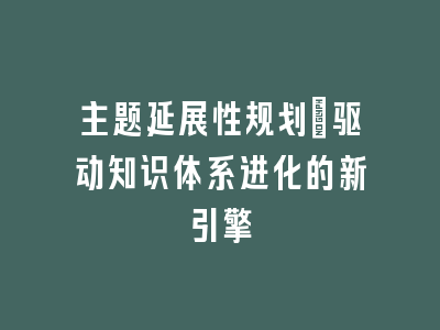 主题延展性规划_驱动知识体系进化的新引擎