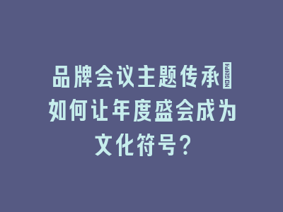 品牌会议主题传承_如何让年度盛会成为文化符号？