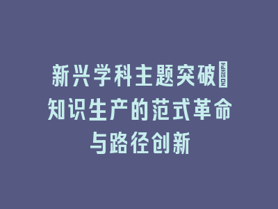 新兴学科主题突破：知识生产的范式革命与路径创新