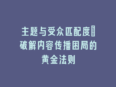 主题与受众匹配度_破解内容传播困局的黄金法则