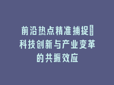 前沿热点精准捕捉：科技创新与产业变革的共振效应