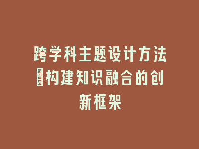 跨学科主题设计方法：构建知识融合的创新框架