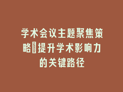 学术会议主题聚焦策略：提升学术影响力的关键路径